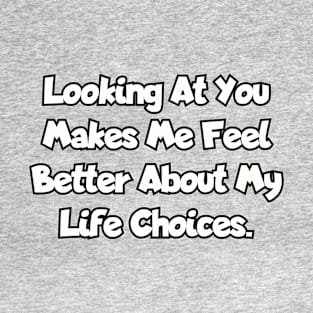 Looking at you makes me feel better about my life choices. T-Shirt